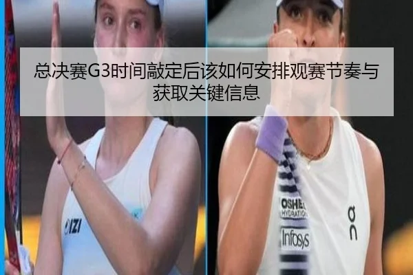 总决赛G3时间敲定后该如何安排观赛节奏与获取关键信息